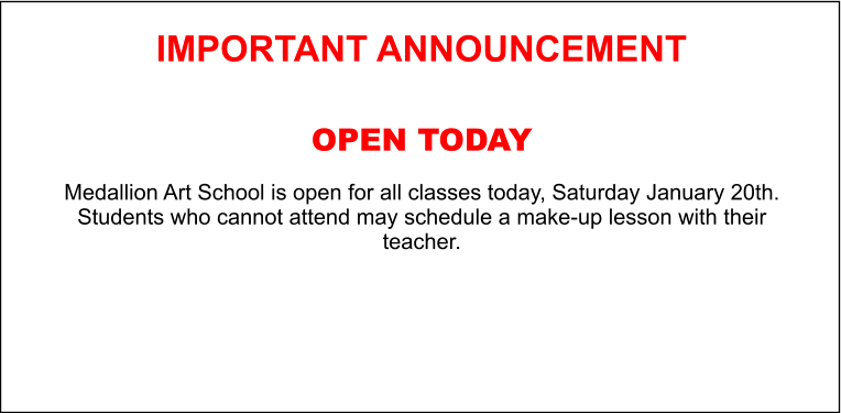 IMPORTANT ANNOUNCEMENT  OPEN TODAY  Medallion Art School is open for all classes today, Saturday January 20th. Students who cannot attend may schedule a make-up lesson with their teacher.